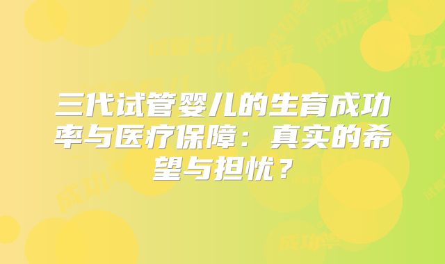 三代试管婴儿的生育成功率与医疗保障:真实的希望与担忧?