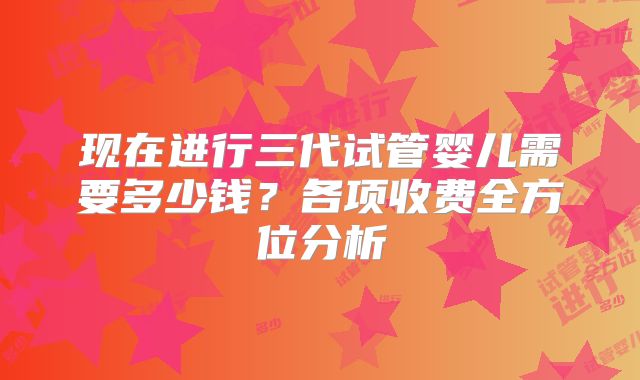 现在进行三代试管婴儿需要多少钱?各项收费全方位分析