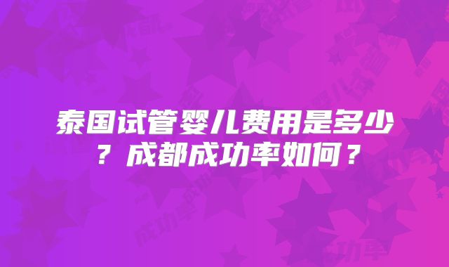 泰国试管婴儿费用是多少?成都成功率如何?