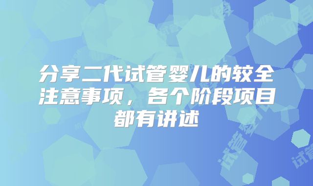 分享二代试管婴儿的较全注意事项,各个阶段项目都有讲述
