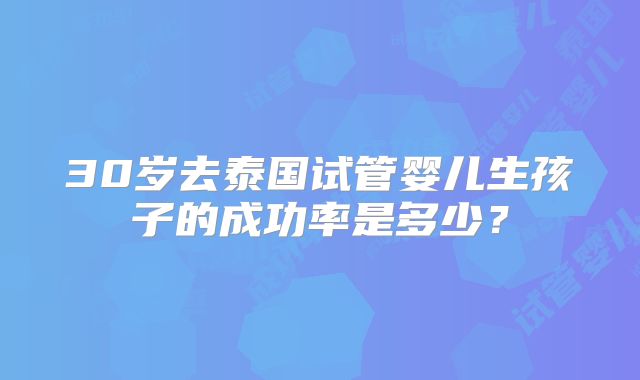30岁去泰国试管婴儿生孩子的成功率是多少?