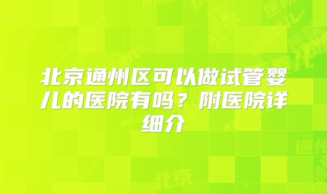北京通州区可以做试管婴儿的医院有吗?附医院详细介