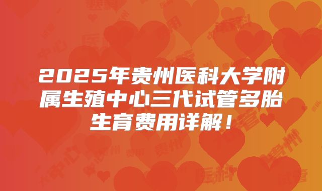 2025年贵州医科大学附属生殖中心三代试管多胎生育费用详解!