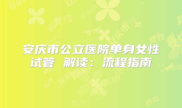 安庆市公立医院单身女性试管 解读：流程指南