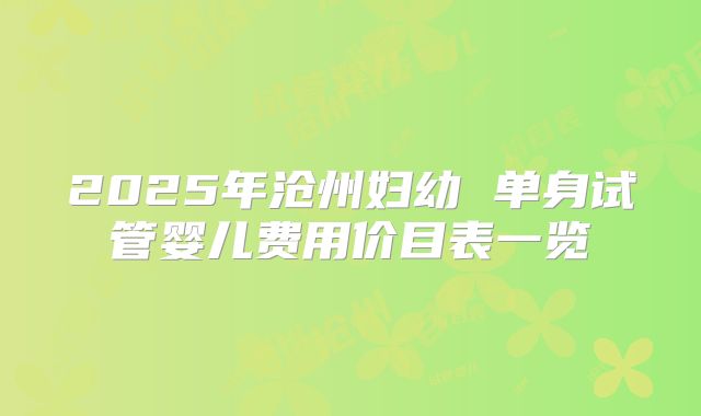 2025年沧州妇幼 单身试管婴儿费用价目表一览