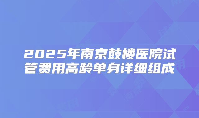 2025年南京鼓楼医院试管费用高龄单身详细组成