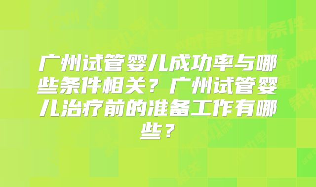 广州试管婴儿成功率与哪些条件相关?广州试管婴儿治疗前的准备工作有哪些?