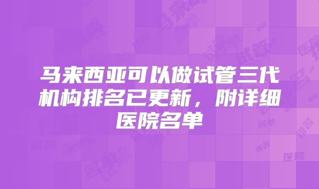 马来西亚可以做试管三代机构排名已更新，附详细医院名单