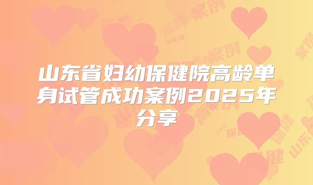 山东省妇幼保健院高龄单身试管成功案例2025年分享