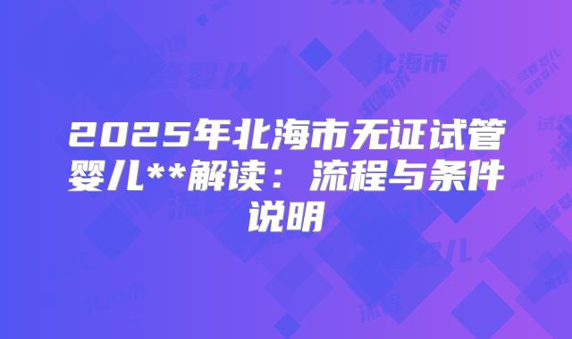 2025年北海市无证试管婴儿**解读：流程与条件说明