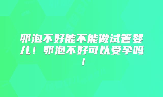 卵泡不好能不能做试管婴儿!卵泡不好可以受孕吗!