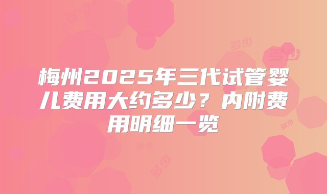 梅州2025年三代试管婴儿费用大约多少？内附费用明细一览