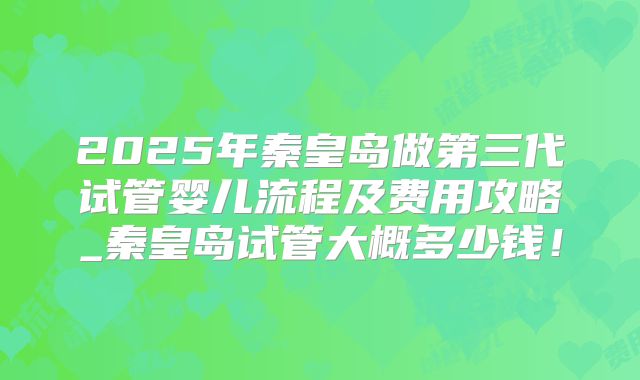 2025年秦皇岛做第三代试管婴儿流程及费用攻略_秦皇岛试管大概多少钱！