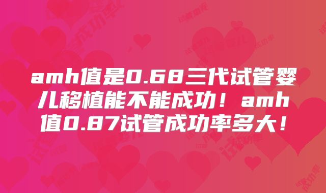 amh值是0.68三代试管婴儿移植能不能成功!amh值0.87试管成功率多大!