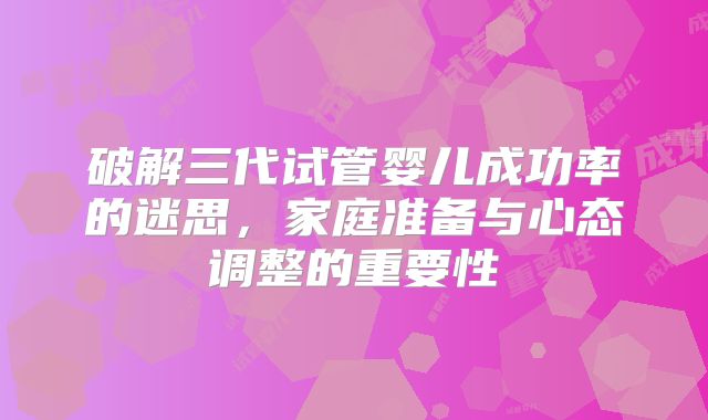 破解三代试管婴儿成功率的迷思，家庭准备与心态调整的重要性