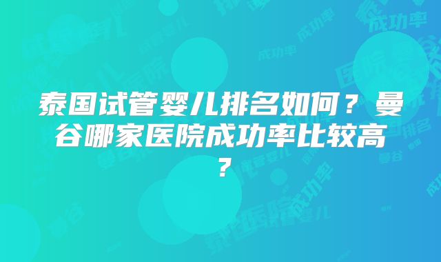 泰国试管婴儿排名如何?曼谷哪家医院成功率比较高?
