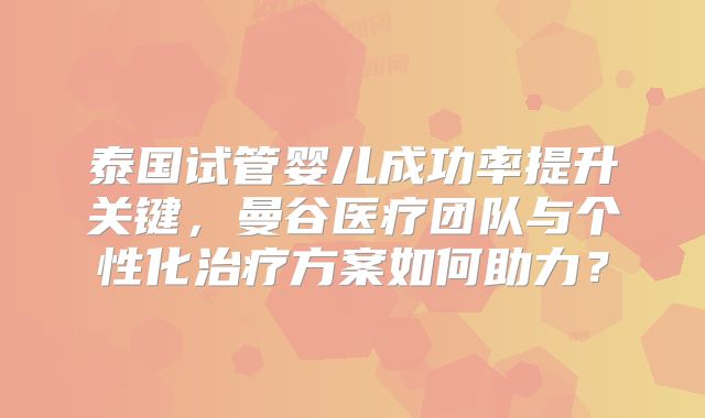 泰国试管婴儿成功率提升关键,曼谷医疗团队与个性化治疗方案如何助力?
