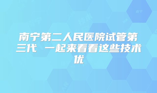 南宁第二人民医院试管第三代 一起来看看这些技术优