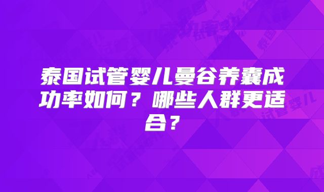 泰国试管婴儿曼谷养囊成功率如何?哪些人群更适合?