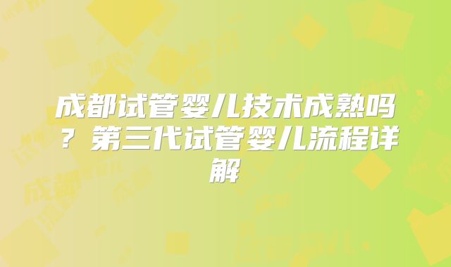 成都试管婴儿技术成熟吗?第三代试管婴儿流程详解