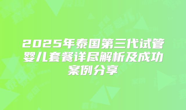 2025年泰国第三代试管婴儿套餐详尽解析及成功案例分享