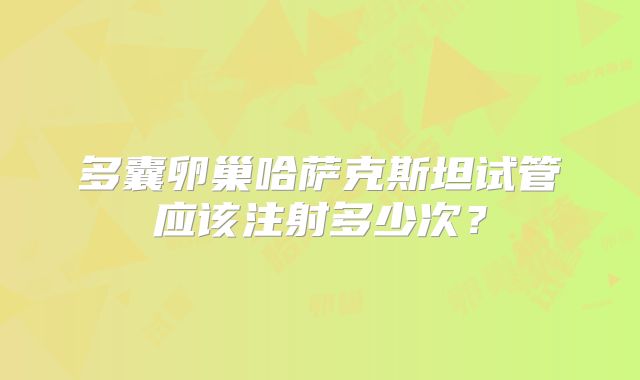 多囊卵巢哈萨克斯坦试管应该注射多少次?