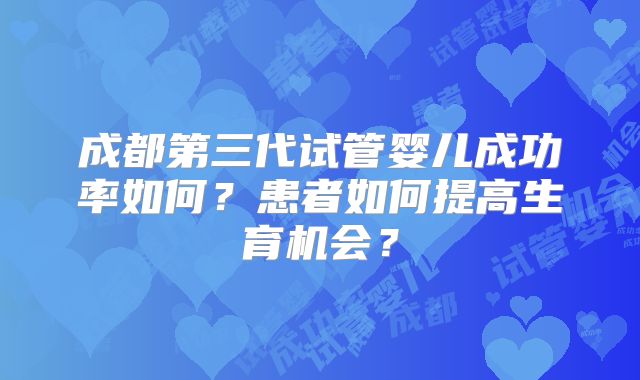 成都第三代试管婴儿成功率如何?患者如何提高生育机会?