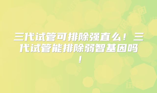 三代试管可排除强直么!三代试管能排除弱智基因吗!