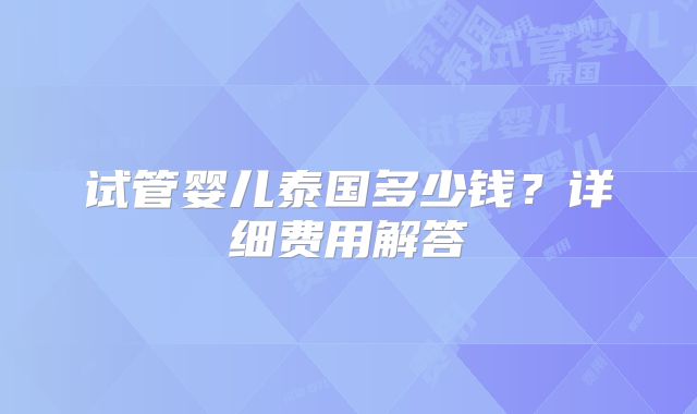 试管婴儿泰国多少钱？详细费用解答