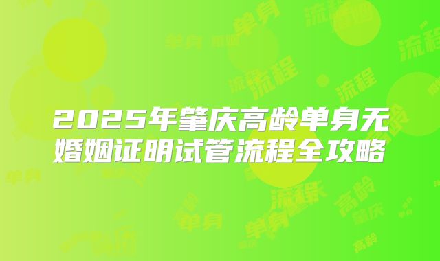 2025年肇庆高龄单身无婚姻证明试管流程全攻略