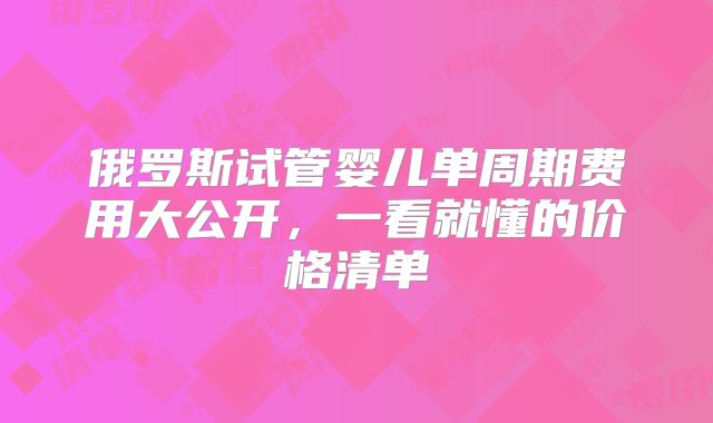 俄罗斯试管婴儿单周期费用大公开,一看就懂的价格清单