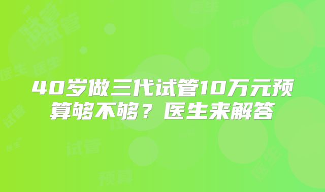 40岁做三代试管10万元预算够不够?医生来解答