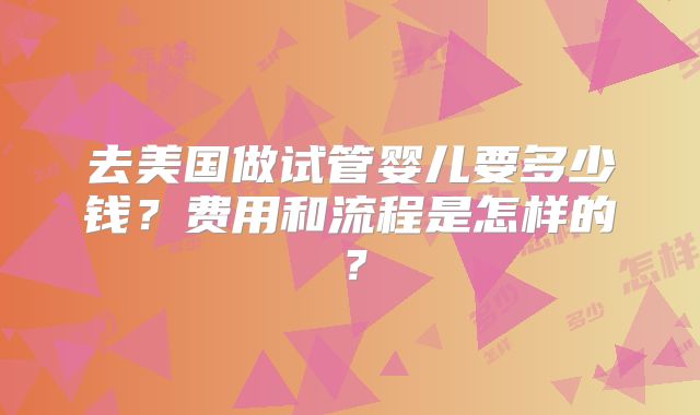 去美国做试管婴儿要多少钱?费用和流程是怎样的?