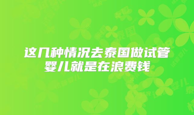 这几种情况去泰国做试管婴儿就是在浪费钱