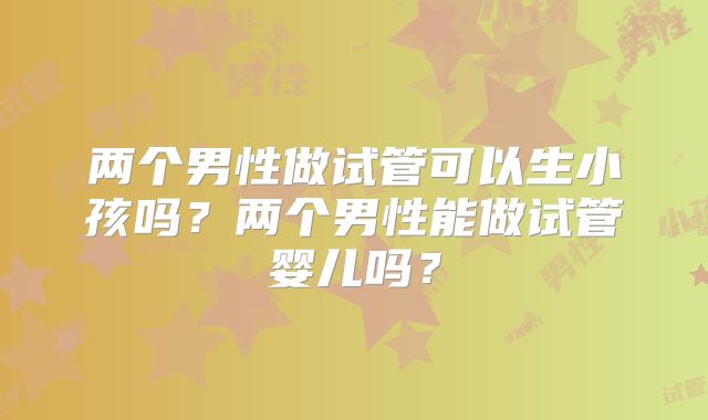 两个男性做试管可以生小孩吗?两个男性能做试管婴儿吗?