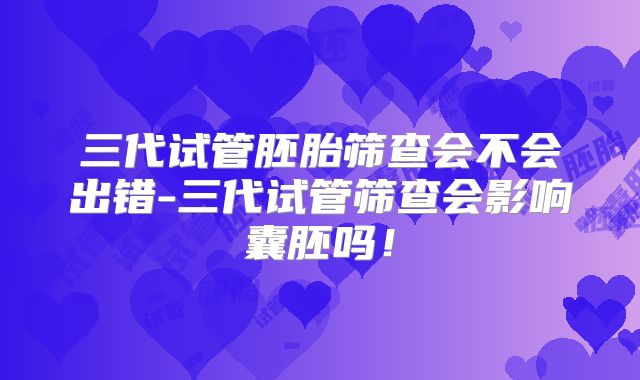 三代试管胚胎筛查会不会出错-三代试管筛查会影响囊胚吗!