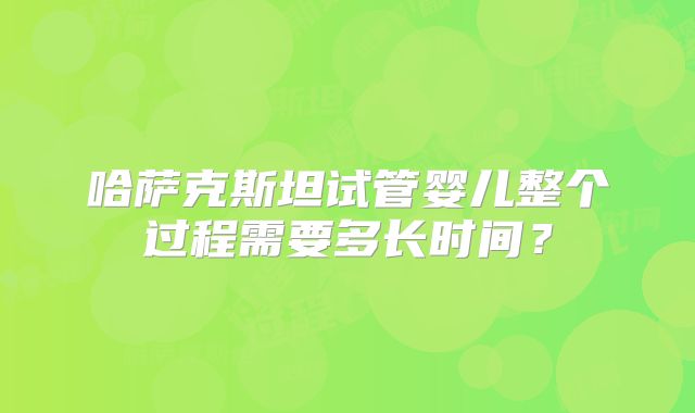 哈萨克斯坦试管婴儿整个过程需要多长时间？