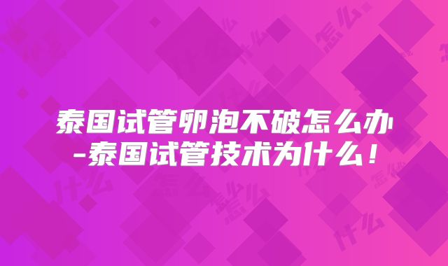 泰国试管卵泡不破怎么办-泰国试管技术为什么!