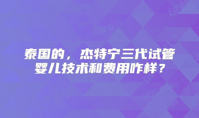泰国的,杰特宁三代试管婴儿技术和费用咋样?