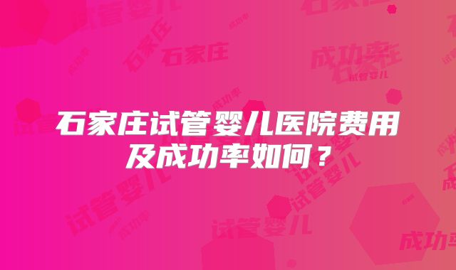 石家庄试管婴儿医院费用及成功率如何?
