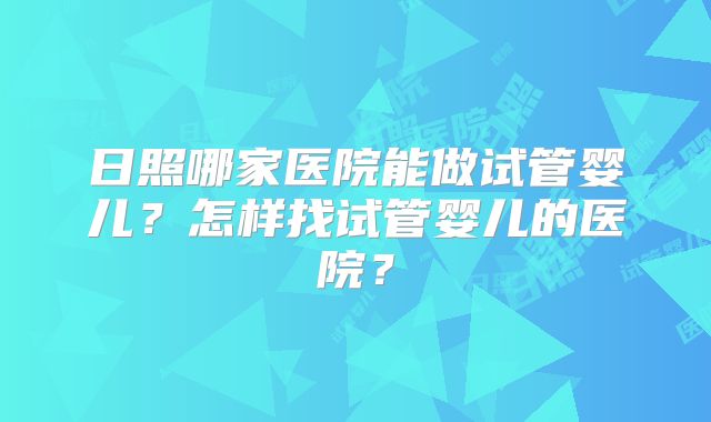 日照哪家医院能做试管婴儿?怎样找试管婴儿的医院?