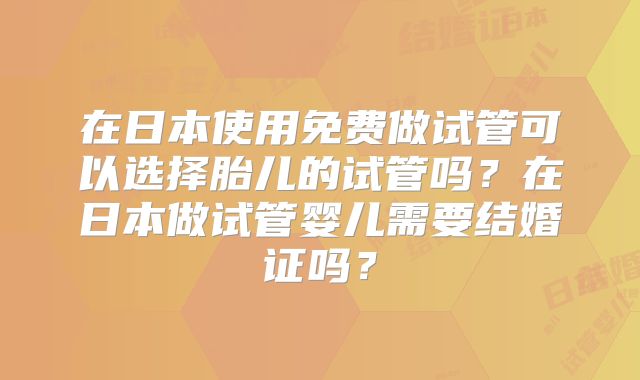 在日本使用免费做试管可以选择胎儿的试管吗?在日本做试管婴儿需要结婚证吗?