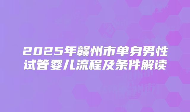 2025年赣州市单身男性试管婴儿流程及条件解读