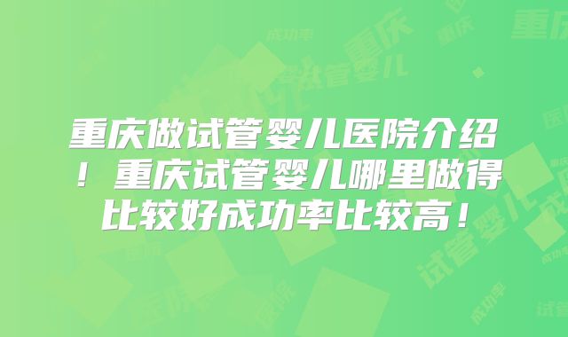 重庆做试管婴儿医院介绍!重庆试管婴儿哪里做得比较好成功率比较高!