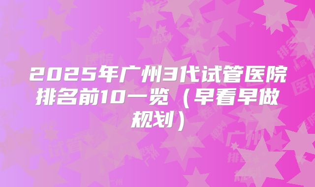 2025年广州3代试管医院排名前10一览（早看早做规划）