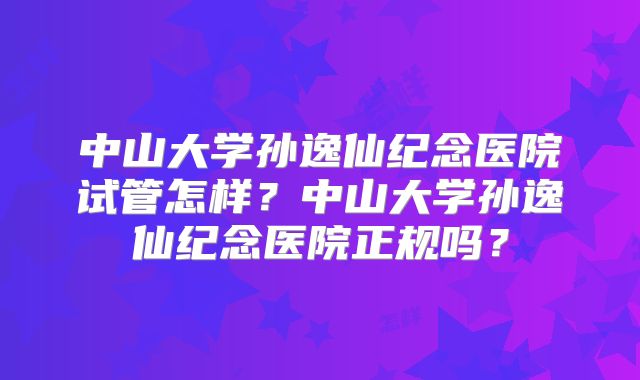 中山大学孙逸仙纪念医院试管怎样？中山大学孙逸仙纪念医院正规吗？
