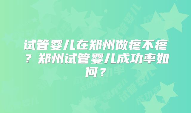 试管婴儿在郑州做疼不疼?郑州试管婴儿成功率如何?
