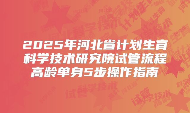 2025年河北省计划生育科学技术研究院试管流程高龄单身5步操作指南