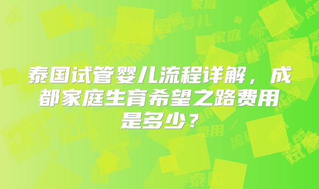 泰国试管婴儿流程详解，成都家庭生育希望之路费用是多少？