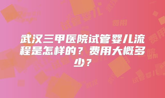武汉三甲医院试管婴儿流程是怎样的？费用大概多少？